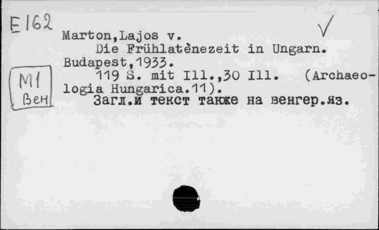 ﻿Marton,Lajos v.
Die Frühlatènezeit Budapest,1933»
119 S. mit Ill.,30 logia Hungarica.I'l ).
Загл.и текст также
in Ungarn.
Ill. (Archaeo-
на венгер.яз.